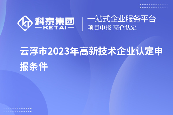 云浮市2023年高新技術(shù)企業(yè)認(rèn)定申報(bào)條件