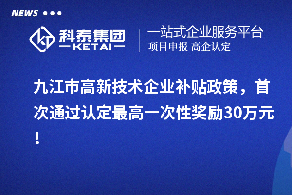 九江市高新技術(shù)企業(yè)補貼政策，首次通過(guò)認定最高一次性獎勵30萬(wàn)元！