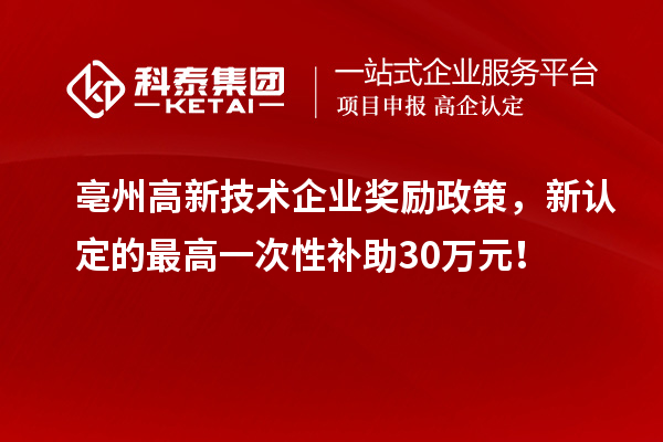 亳州高新技術(shù)企業(yè)獎(jiǎng)勵(lì)政策，新認(rèn)定的最高一次性補(bǔ)助30萬(wàn)元！