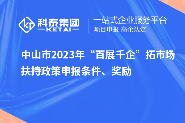 中山市2023年“百展千企”拓市場扶持政策申報條件、獎勵