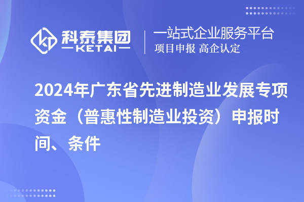 2024 年廣東省先進(jìn)制造業(yè)發(fā)展專(zhuān)項(xiàng)資金（普惠性制造業(yè)投資）申報(bào)時(shí)間、條件