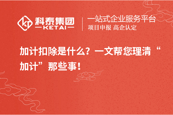 加計(jì)扣除是什么？一文幫您理清“加計(jì)”那些事！