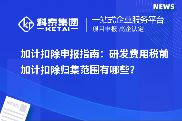 加計(jì)扣除申報(bào)指南：研發(fā)費(fèi)用稅前加計(jì)扣除歸集范圍有哪些？