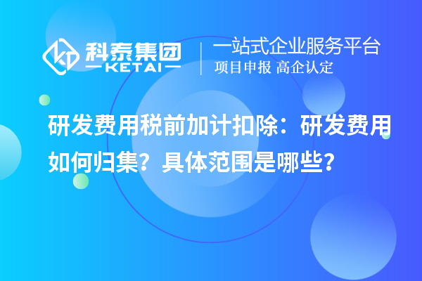 研發(fā)費(fèi)用稅前加計(jì)扣除：研發(fā)費(fèi)用如何歸集？具體范圍是哪些？