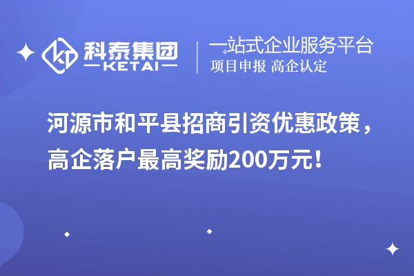 河源市和平縣招商引資優(yōu)惠政策，高企落戶最高獎勵200萬元！