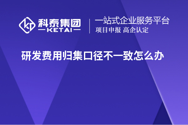 研發(fā)費用歸集口徑不一致怎么辦