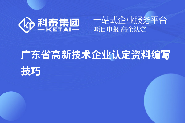 廣東省高新技術(shù)企業(yè)認(rèn)定資料編寫技巧