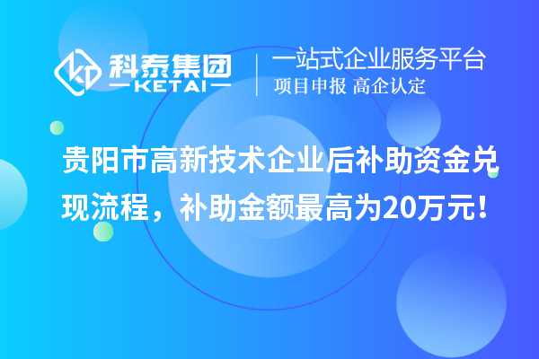 貴陽(yáng)市高新技術(shù)企業(yè)后補(bǔ)助資金兌現(xiàn)流程，補(bǔ)助金額最高為20萬(wàn)元！