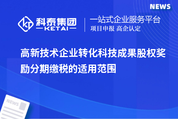 高新技術企業(yè)轉化科技成果股權獎勵分期繳稅的適用范圍