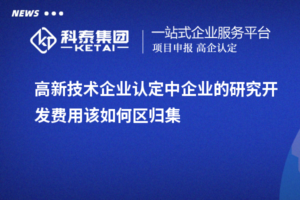 高新技術企業(yè)認定中企業(yè)的研究開發(fā)費用該如何區(qū)歸集