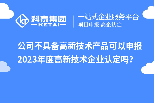 公司不具備高新技術產品可以申報2023年度高新技術企業(yè)認定嗎？