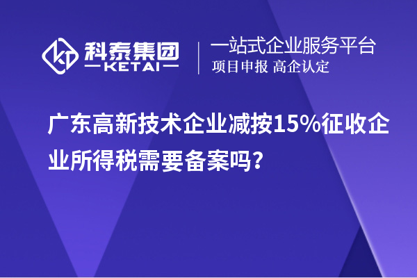 廣東高新技術(shù)企業(yè)減按15%征收企業(yè)所得稅需要備案嗎？