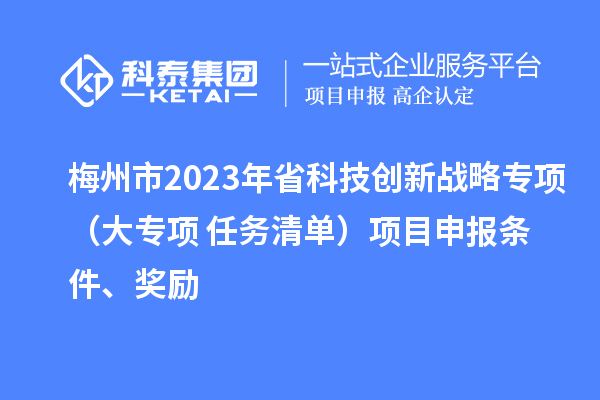 梅州市2023年省科技創(chuàng)新戰(zhàn)略專項（大專項+任務(wù)清單）項目申報條件、獎勵