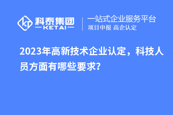 2023年高新技術(shù)企業(yè)認(rèn)定，科技人員方面有哪些要求？