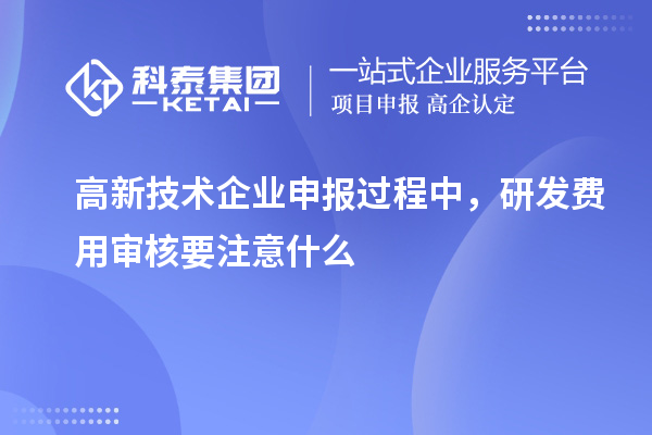 高新技術(shù)企業(yè)申報(bào)過(guò)程中，研發(fā)費(fèi)用審核要注意什么