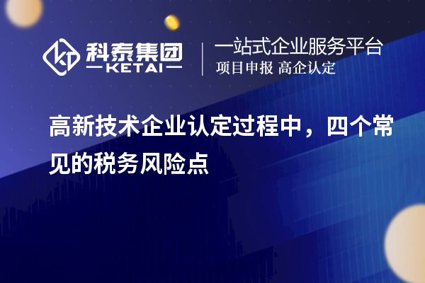 高新技術(shù)企業(yè)認(rèn)定過(guò)程中，四個(gè)常見(jiàn)的稅務(wù)風(fēng)險(xiǎn)點(diǎn)