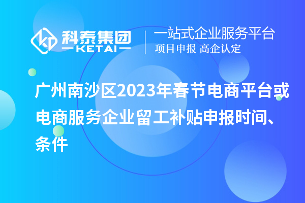 廣州南沙區(qū)2023年春節(jié)電商平臺或電商服務(wù)企業(yè)留工補貼申報時間、條件