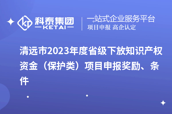 清遠市2023年度省級下放知識產(chǎn)權(quán)資金（保護類）項目申報獎勵、條件