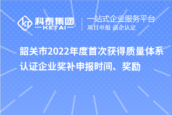 韶關(guān)市2022年度首次獲得質(zhì)量體系認證企業(yè)獎補申報時(shí)間、獎勵