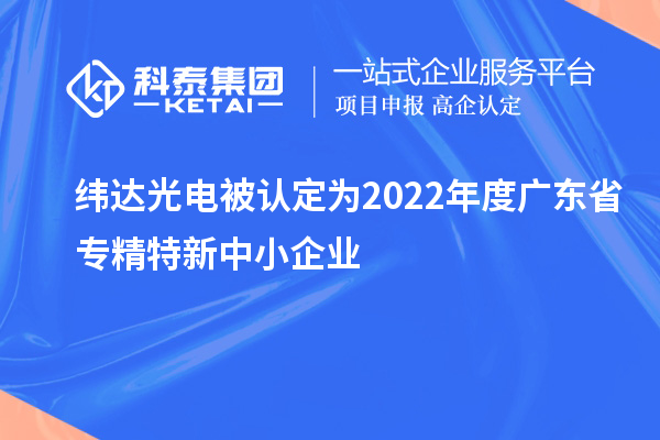 緯達光電被認定為2022年度廣東省專(zhuān)精特新中小企業(yè)