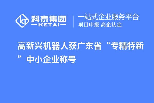 高新興機器人獲廣東省“專精特新”中小企業(yè)稱號