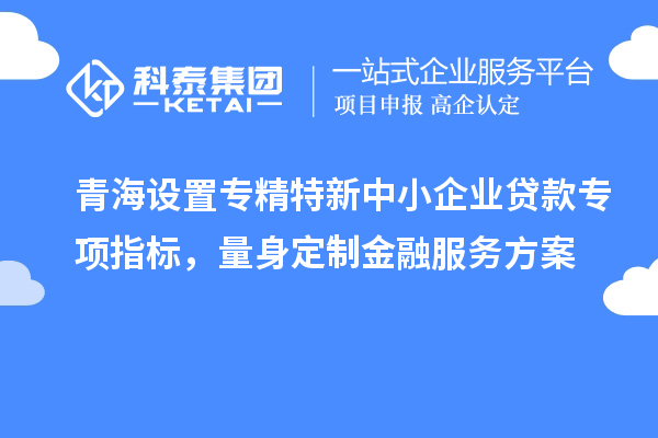 青海設置專精特新中小企業(yè)貸款專項指標，量身定制金融服務方案