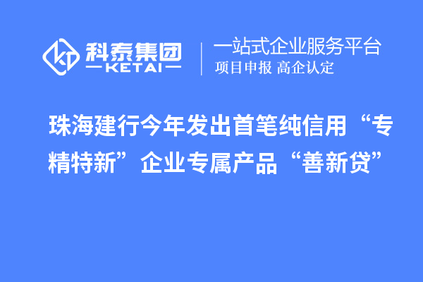 珠海建行今年發(fā)出首筆純信用“專精特新”企業(yè)專屬產(chǎn)品“善新貸”