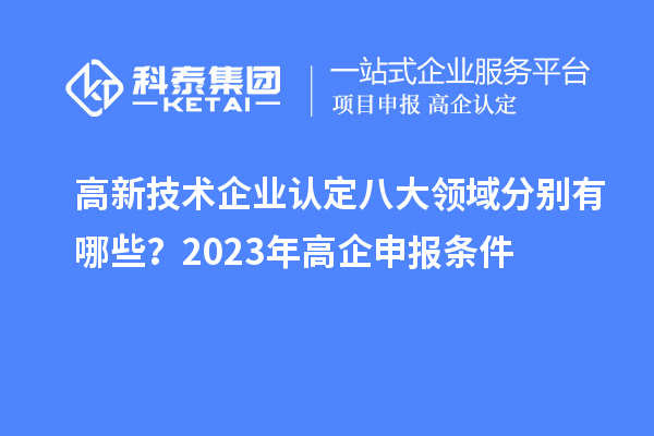 高新技術(shù)企業(yè)認定八大領域分別有哪些？2023年高企申報條件