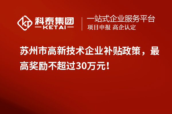 蘇州市高新技術(shù)企業(yè)補貼政策，最高獎勵不超過(guò)30萬(wàn)元！