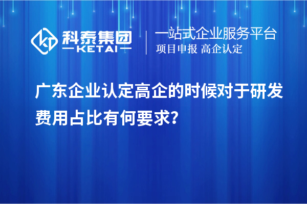 廣東企業(yè)認(rèn)定高企的時(shí)候?qū)τ谘邪l(fā)費(fèi)用占比有何要求？