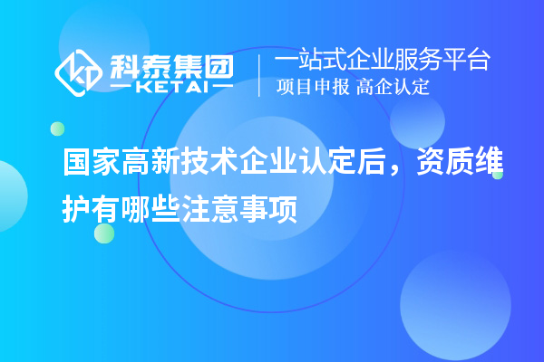 國(guó)家高新技術(shù)企業(yè)認(rèn)定后，資質(zhì)維護(hù)有哪些注意事項(xiàng)