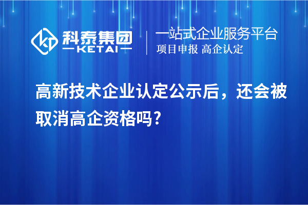 高新技術(shù)企業(yè)認(rèn)定公示后，還會(huì)被取消高企資格嗎?