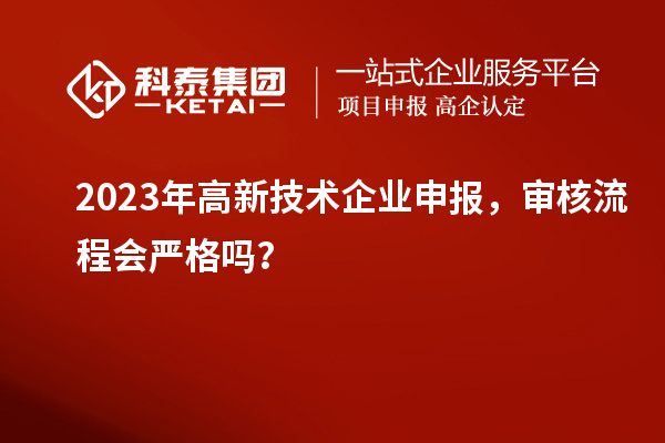 2023年高新技術(shù)企業(yè)申報(bào)，審核流程會(huì)嚴(yán)格嗎？