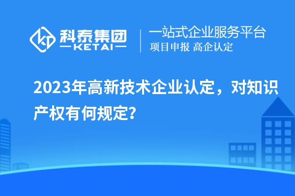 2023年高新技術(shù)企業(yè)認(rèn)定，對(duì)知識(shí)產(chǎn)權(quán)有何規(guī)定？