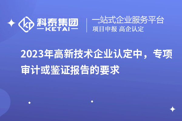 2023年高新技術(shù)企業(yè)認(rèn)定中，專(zhuān)項(xiàng)審計(jì)或鑒證報(bào)告的要求