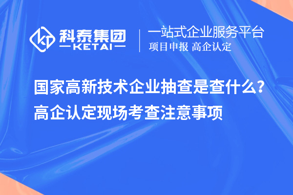 國(guó)家高新技術(shù)企業(yè)抽查是查什么？高企認(rèn)定現(xiàn)場(chǎng)考查注意事項(xiàng)