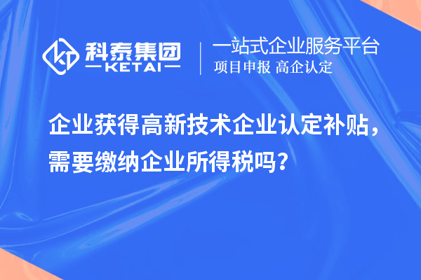 企業(yè)獲得高新技術(shù)企業(yè)認(rèn)定補(bǔ)貼，需要繳納企業(yè)所得稅嗎？