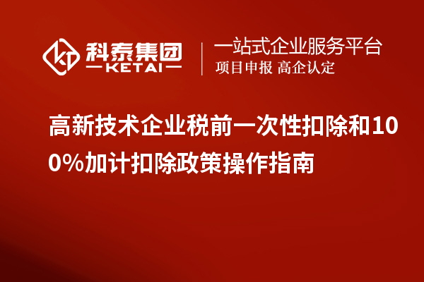 高新技術(shù)企業(yè)稅前一次性扣除和100％加計(jì)扣除政策操作指南