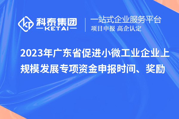 2023年廣東省促進(jìn)小微工業(yè)企業(yè)上規(guī)模發(fā)展專項(xiàng)資金申報(bào)時(shí)間、獎(jiǎng)勵(lì)