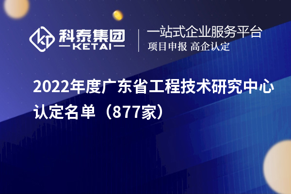 2022年度廣東<a href=http://m.qiyeqqexmail.cn/fuwu/gongchengzhongxin.html target=_blank class=infotextkey>省工程技術(shù)研究中心認(rèn)定</a>名單（877家）