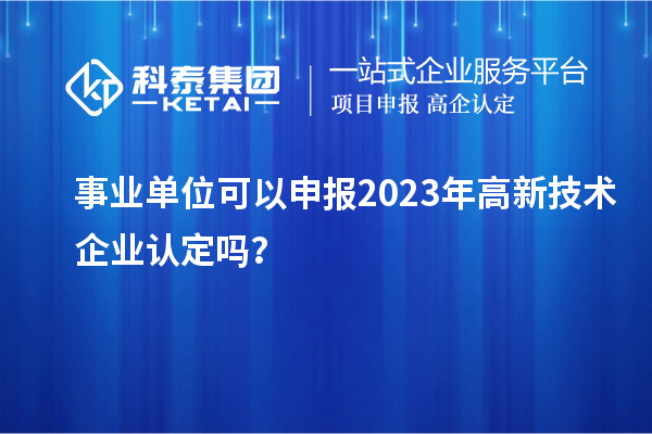 事業(yè)單位可以申報(bào)2023年高新技術(shù)企業(yè)認(rèn)定嗎？