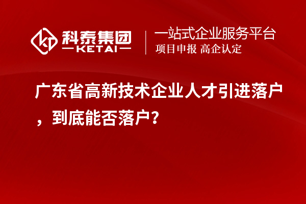 廣東省高新技術(shù)企業(yè)人才引進(jìn)落戶，到底能否落戶？