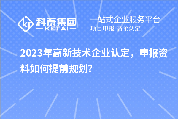 2023年高新技術企業(yè)認定，申報資料如何提前規(guī)劃？