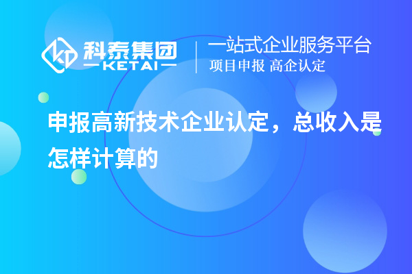 申報高新技術企業(yè)認定，總收入是怎樣計算的