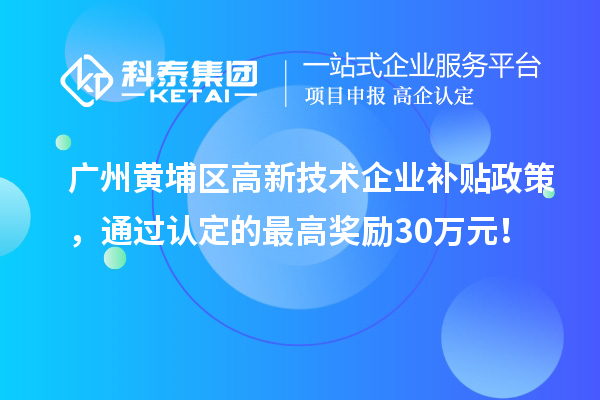 廣州黃埔區(qū)高新技術企業(yè)補貼政策，通過認定的最高獎勵30萬元！