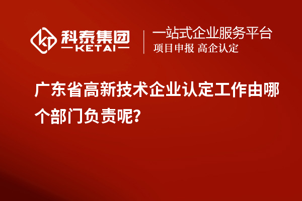 廣東省高新技術(shù)企業(yè)認定工作由哪個部門負責(zé)呢？