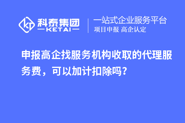 申報高企找服務(wù)機構(gòu)收取的代理服務(wù)費，可以加計扣除嗎？