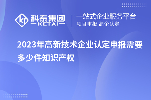 2023年<a href=http://m.qiyeqqexmail.cn target=_blank class=infotextkey>高新技術(shù)企業(yè)認(rèn)定</a>申報需要多少件知識產(chǎn)權(quán)