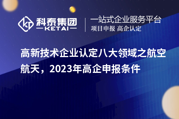 <a href=http://m.qiyeqqexmail.cn target=_blank class=infotextkey>高新技術(shù)企業(yè)認(rèn)定</a>八大領(lǐng)域之航空航天，2023年高企申報(bào)條件