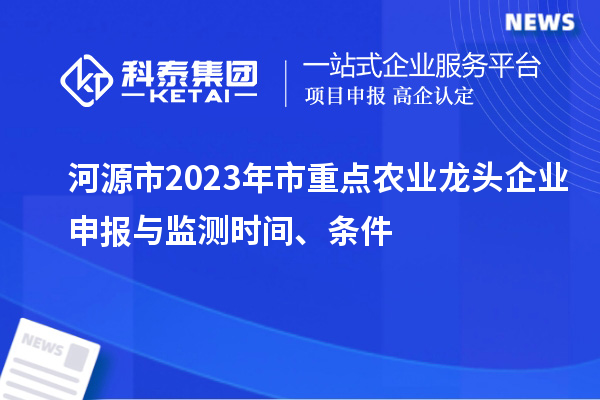 河源市2023年市重點(diǎn)農業(yè)龍頭企業(yè)申報與監測時(shí)間、條件